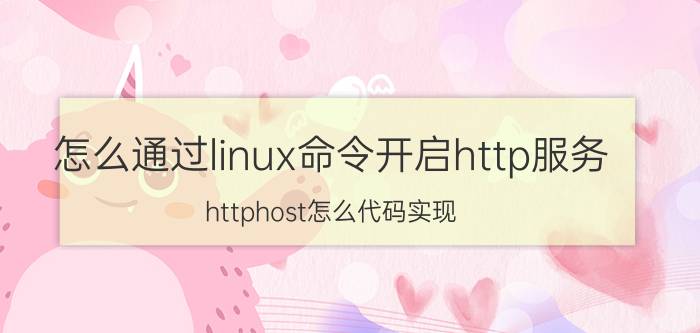 怎么通过linux命令开启http服务 httphost怎么代码实现？